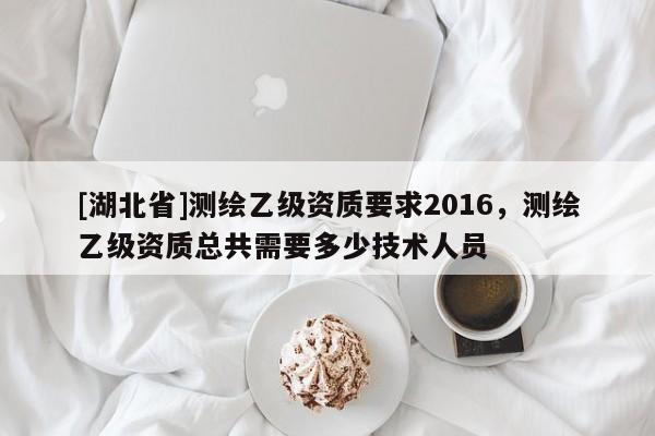 [湖北省]測繪乙級資質(zhì)要求2016，測繪乙級資質(zhì)總共需要多少技術(shù)人員