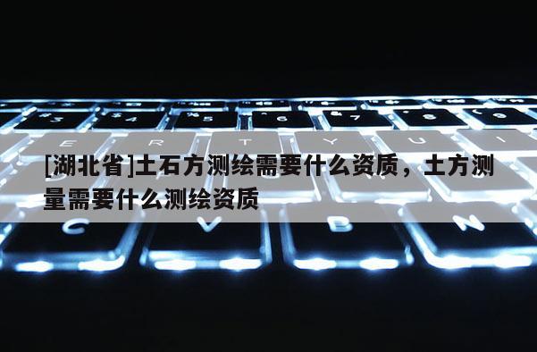 [湖北省]土石方測繪需要什么資質(zhì)，土方測量需要什么測繪資質(zhì)