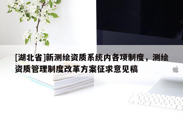 [湖北省]新測(cè)繪資質(zhì)系統(tǒng)內(nèi)各項(xiàng)制度，測(cè)繪資質(zhì)管理制度改革方案征求意見(jiàn)稿