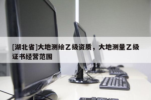 [湖北省]大地測繪乙級資質，大地測量乙級證書經營范圍