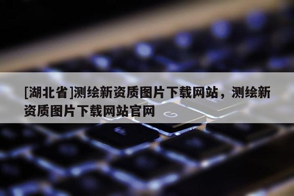 [湖北省]測繪新資質圖片下載網站，測繪新資質圖片下載網站官網
