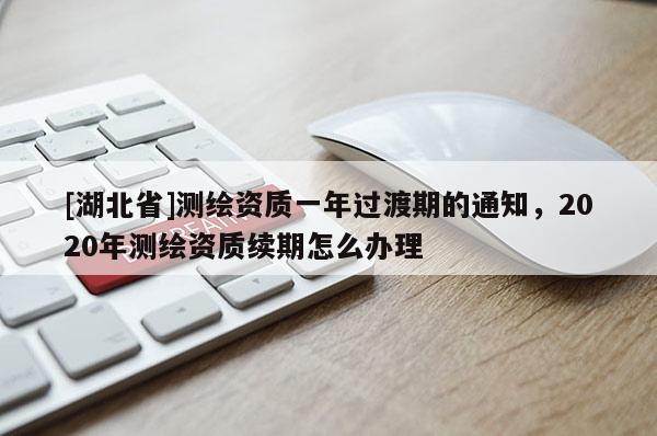 [湖北省]測(cè)繪資質(zhì)一年過(guò)渡期的通知，2020年測(cè)繪資質(zhì)續(xù)期怎么辦理