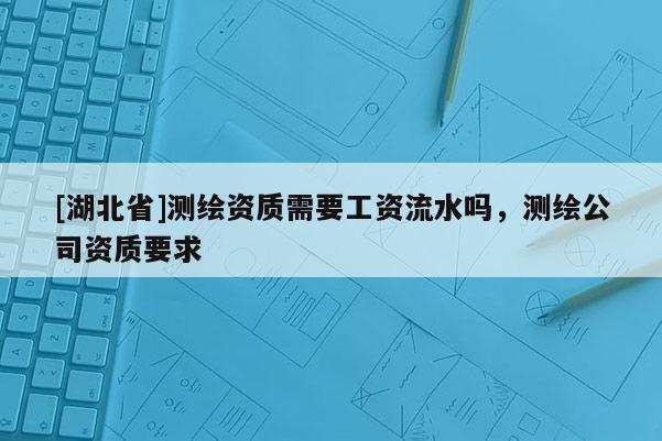 [湖北省]測(cè)繪資質(zhì)需要工資流水嗎，測(cè)繪公司資質(zhì)要求