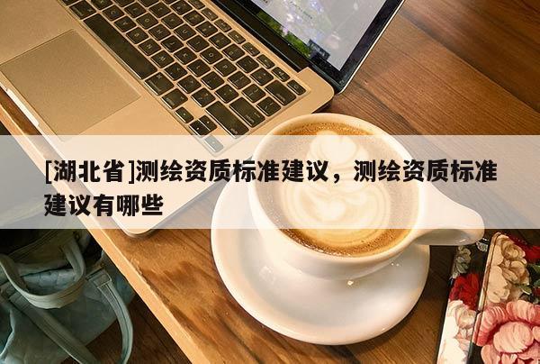 [湖北省]測繪資質標準建議，測繪資質標準建議有哪些