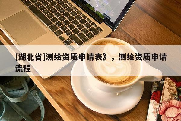 [湖北省]測繪資質(zhì)申請表》，測繪資質(zhì)申請流程
