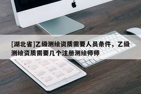 [湖北省]乙級測繪資質需要人員條件，乙級測繪資質需要幾個注冊測繪師師