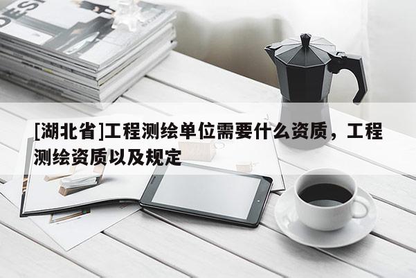 [湖北省]工程測繪單位需要什么資質，工程測繪資質以及規定