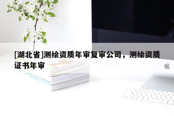 [湖北省]測繪資質年審復審公司，測繪資質證書年審