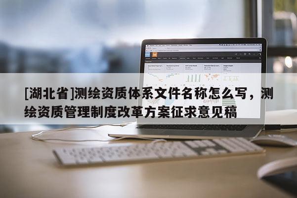 [湖北省]測繪資質(zhì)體系文件名稱怎么寫，測繪資質(zhì)管理制度改革方案征求意見稿
