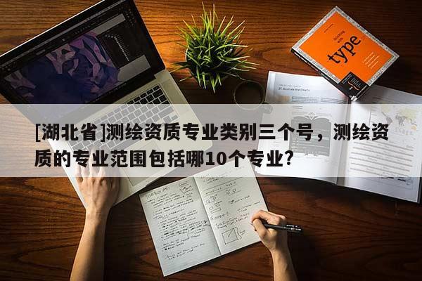 [湖北省]測繪資質專業類別三個號，測繪資質的專業范圍包括哪10個專業?