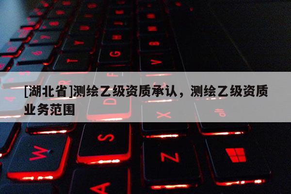[湖北省]測繪乙級資質承認，測繪乙級資質業務范圍