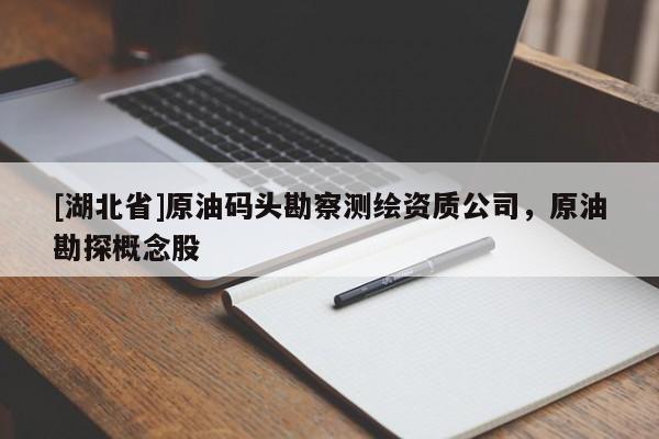 [湖北省]原油碼頭勘察測(cè)繪資質(zhì)公司，原油勘探概念股