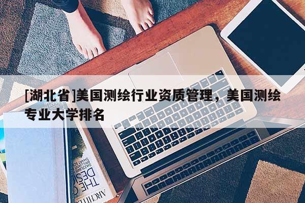 [湖北省]美國測繪行業資質管理，美國測繪專業大學排名