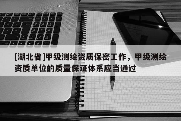 [湖北省]甲級測繪資質(zhì)保密工作，甲級測繪資質(zhì)單位的質(zhì)量保證體系應(yīng)當通過