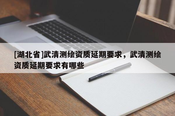 [湖北省]武清測繪資質(zhì)延期要求，武清測繪資質(zhì)延期要求有哪些