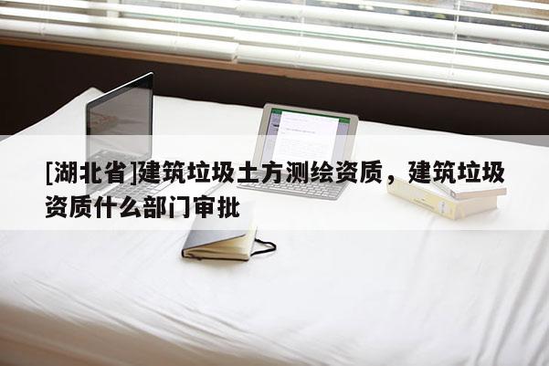 [湖北省]建筑垃圾土方測繪資質，建筑垃圾資質什么部門審批