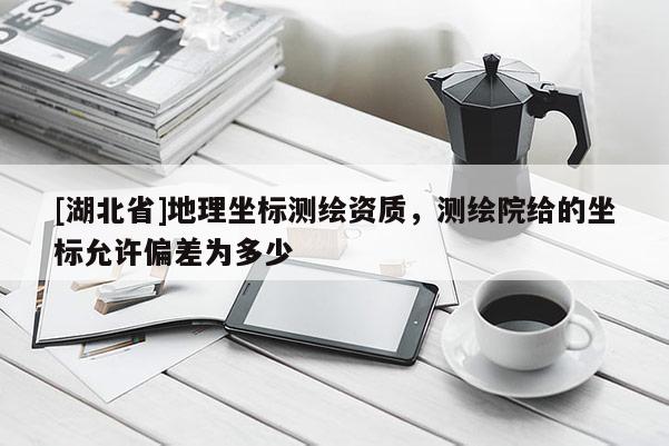 [湖北省]地理坐標(biāo)測(cè)繪資質(zhì)，測(cè)繪院給的坐標(biāo)允許偏差為多少