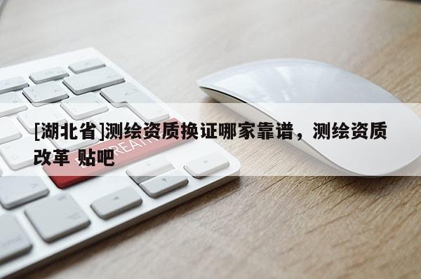 [湖北省]測繪資質(zhì)換證哪家靠譜，測繪資質(zhì)改革 貼吧