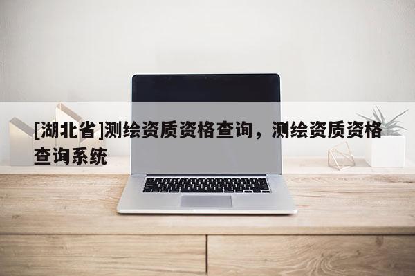 [湖北省]測繪資質資格查詢，測繪資質資格查詢系統