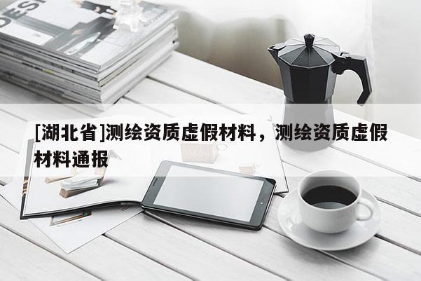 [湖北省]測繪資質虛假材料，測繪資質虛假材料通報