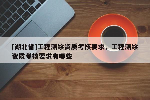 [湖北省]工程測繪資質考核要求，工程測繪資質考核要求有哪些