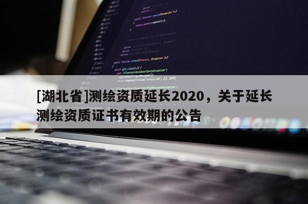 [湖北省]測繪資質延長2020，關于延長測繪資質證書有效期的公告