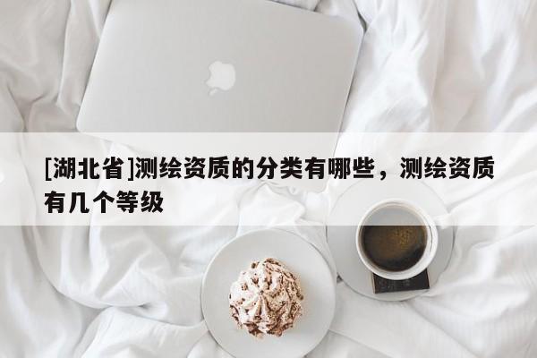 [湖北省]測繪資質(zhì)的分類有哪些，測繪資質(zhì)有幾個等級