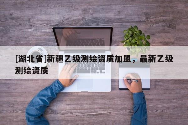 [湖北省]新疆乙級測繪資質加盟，最新乙級測繪資質