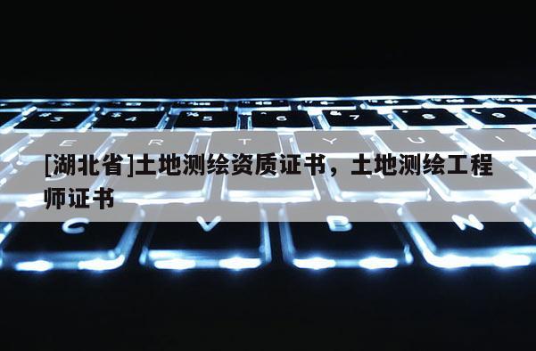 [湖北省]土地測繪資質證書，土地測繪工程師證書