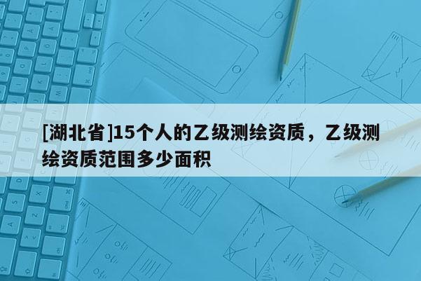 [湖北省]15個人的乙級測繪資質，乙級測繪資質范圍多少面積