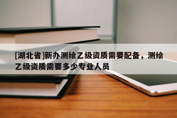 [湖北省]新辦測繪乙級資質(zhì)需要配備，測繪乙級資質(zhì)需要多少專業(yè)人員