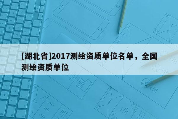 [湖北省]2017測繪資質單位名單，全國測繪資質單位