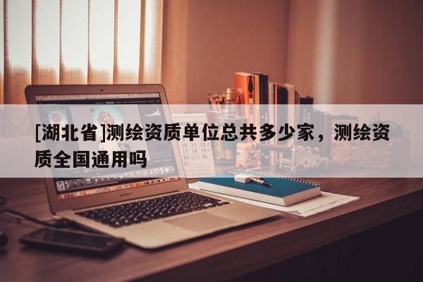 [湖北省]測繪資質單位總共多少家，測繪資質全國通用嗎