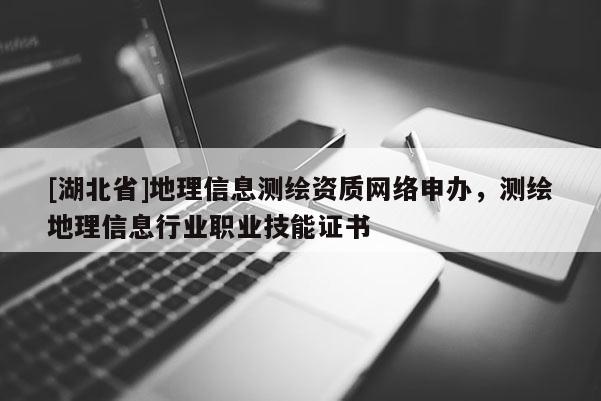 [湖北省]地理信息測繪資質網絡申辦，測繪地理信息行業職業技能證書