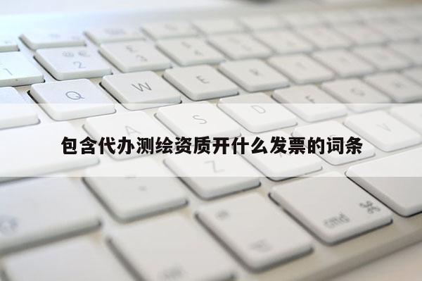 包含代辦測繪資質開什么發票的詞條