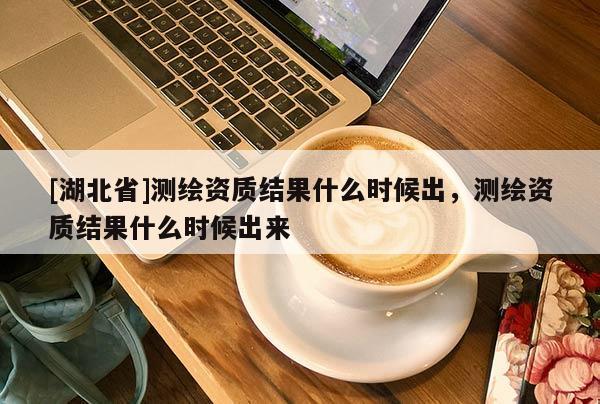 [湖北省]測繪資質結果什么時候出，測繪資質結果什么時候出來