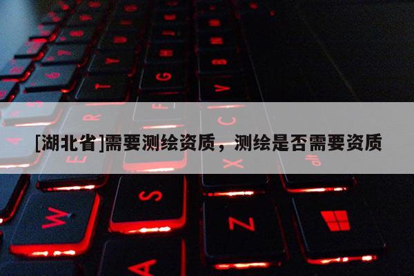 [湖北省]需要測繪資質，測繪是否需要資質