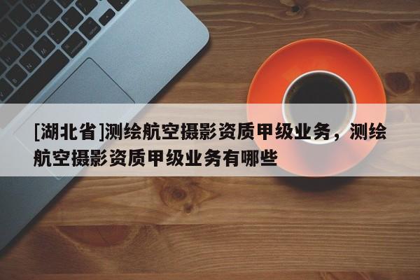 [湖北省]測(cè)繪航空攝影資質(zhì)甲級(jí)業(yè)務(wù)，測(cè)繪航空攝影資質(zhì)甲級(jí)業(yè)務(wù)有哪些