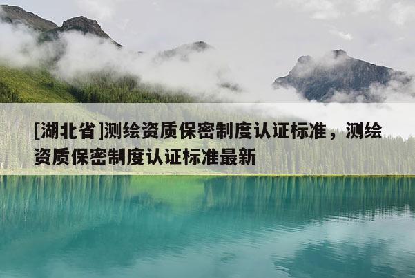 [湖北省]測(cè)繪資質(zhì)保密制度認(rèn)證標(biāo)準(zhǔn)，測(cè)繪資質(zhì)保密制度認(rèn)證標(biāo)準(zhǔn)最新