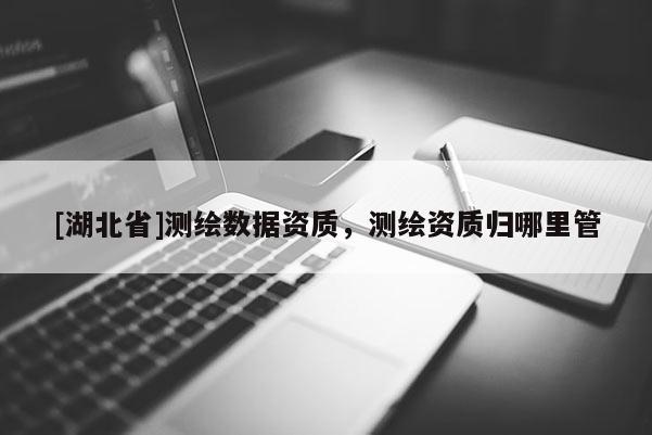 [湖北省]測(cè)繪數(shù)據(jù)資質(zhì)，測(cè)繪資質(zhì)歸哪里管