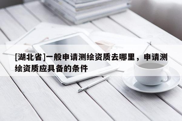 [湖北省]一般申請測繪資質去哪里，申請測繪資質應具備的條件
