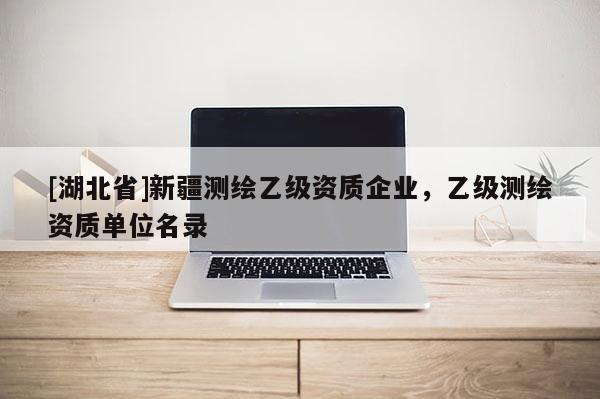 [湖北省]新疆測繪乙級資質(zhì)企業(yè)，乙級測繪資質(zhì)單位名錄