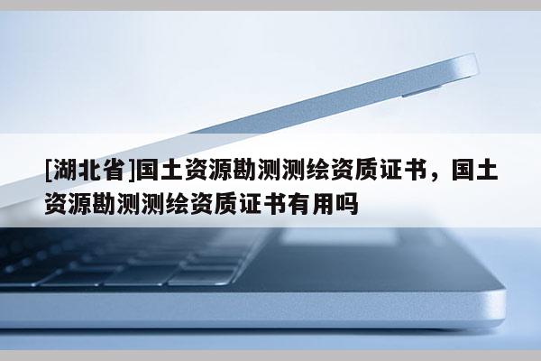[湖北省]國(guó)土資源勘測(cè)測(cè)繪資質(zhì)證書(shū)，國(guó)土資源勘測(cè)測(cè)繪資質(zhì)證書(shū)有用嗎