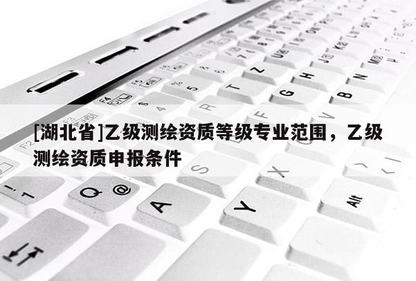 [湖北省]乙級測繪資質等級專業范圍，乙級測繪資質申報條件