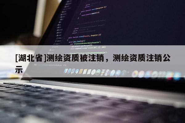[湖北省]測繪資質被注銷，測繪資質注銷公示