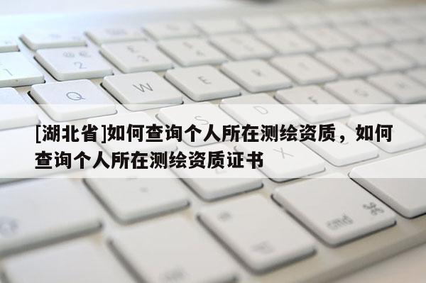 [湖北省]如何查詢個人所在測繪資質，如何查詢個人所在測繪資質證書