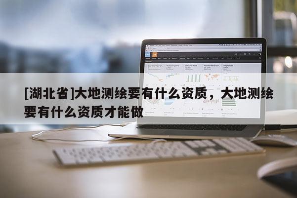 [湖北省]大地測繪要有什么資質，大地測繪要有什么資質才能做