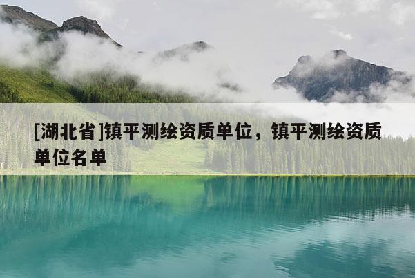 [湖北省]鎮(zhèn)平測繪資質(zhì)單位，鎮(zhèn)平測繪資質(zhì)單位名單