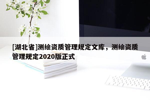 [湖北省]測繪資質管理規定文庫，測繪資質管理規定2020版正式