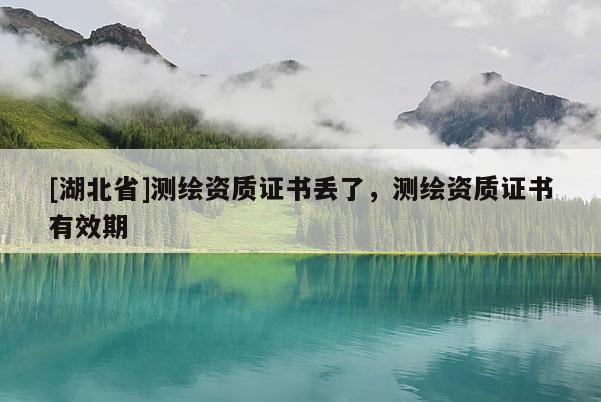 [湖北省]測繪資質(zhì)證書丟了，測繪資質(zhì)證書有效期